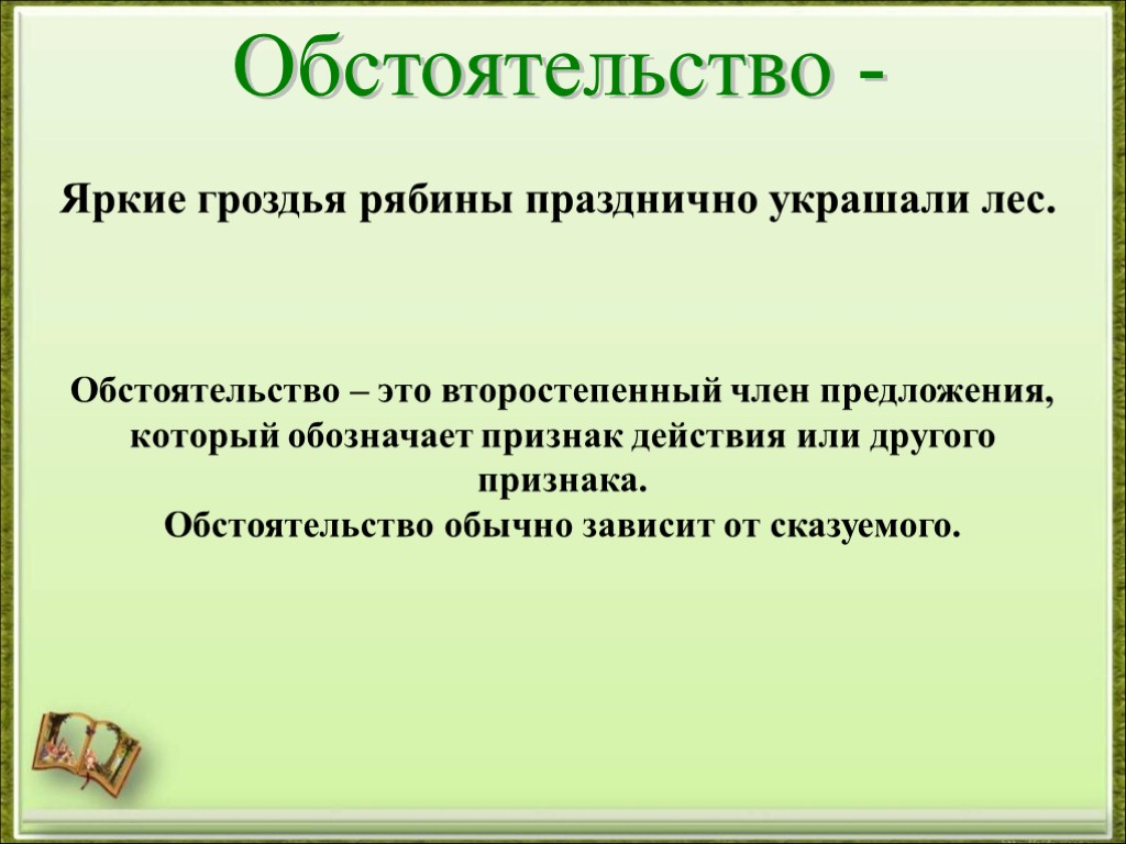 Обстоятельство - Яркие гроздья рябины празднично украшали лес. Обстоятельство – это второстепенный член предложения,